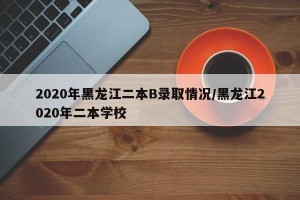 2020年黑龙江二本B录取情况/黑龙江2020年二本学校