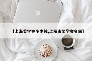 【上海奖学金多少钱,上海市奖学金名额】