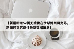 【新疆新增52例无症状在伊犁博州阿克苏,新疆阿克苏疫情最新数据消息】