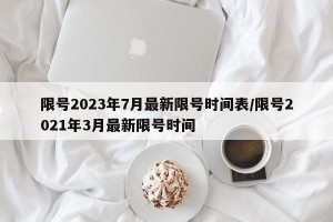 限号2023年7月最新限号时间表/限号2021年3月最新限号时间