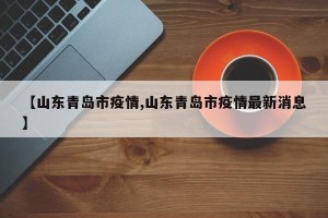 【山东青岛市疫情,山东青岛市疫情最新消息】