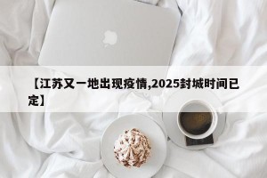 【江苏又一地出现疫情,2025封城时间已定】