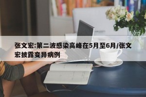 张文宏:第二波感染高峰在5月至6月/张文宏披露变异病例