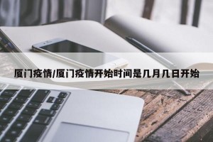 厦门疫情/厦门疫情开始时间是几月几日开始