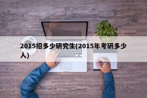 2015招多少研究生(2015年考研多少人)
