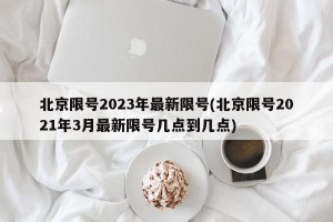 北京限号2023年最新限号(北京限号2021年3月最新限号几点到几点)