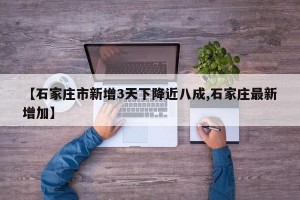 【石家庄市新增3天下降近八成,石家庄最新增加】