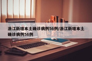 浙江新增本土确诊病例56例/浙江新增本土确诊病例56例