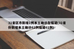 31省区市新增1例本土确诊在福建(31省份新增本土确诊62例福建61例)