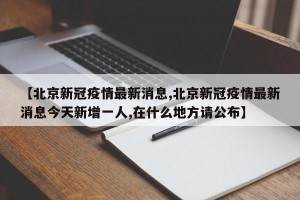 【北京新冠疫情最新消息,北京新冠疫情最新消息今天新增一人,在什么地方请公布】
