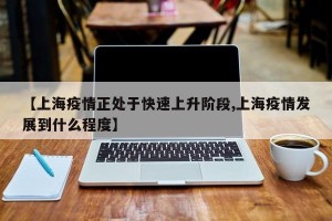 【上海疫情正处于快速上升阶段,上海疫情发展到什么程度】