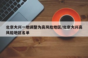 北京大兴一地调整为高风险地区/北京大兴高风险地区名单