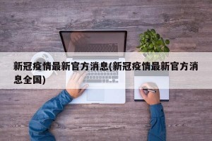 新冠疫情最新官方消息(新冠疫情最新官方消息全国)