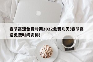 春节高速免费时间2022免费几天(春节高速免费时间安排)