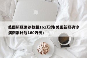 美国新冠确诊数超161万例(美国新冠确诊病例累计超160万例)