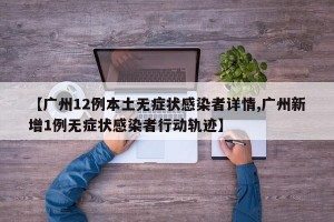 【广州12例本土无症状感染者详情,广州新增1例无症状感染者行动轨迹】