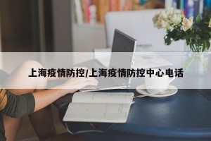 上海疫情防控/上海疫情防控中心电话