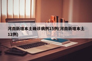 河南新增本土确诊病例15例(河南新增本土12例)