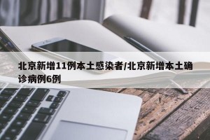 北京新增11例本土感染者/北京新增本土确诊病例6例