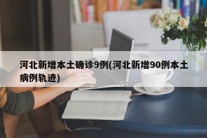 河北新增本土确诊9例(河北新增90例本土病例轨迹)