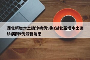 湖北新增本土确诊病例9例/湖北新增本土确诊病例9例最新消息
