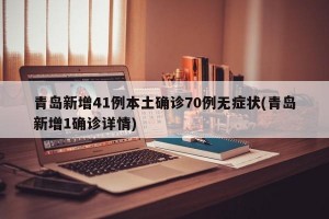青岛新增41例本土确诊70例无症状(青岛新增1确诊详情)