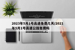 2023年5月1号高速免费几天/2021年5月1号高速公路免费吗