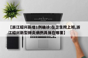 【浙江绍兴新增1例确诊:在卫生院上班,浙江绍兴新型肺炎病例具体在哪里】