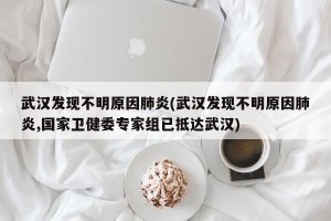 武汉发现不明原因肺炎(武汉发现不明原因肺炎,国家卫健委专家组已抵达武汉)