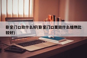 卧室门口放什么好(卧室门口里放什么植物比较好)
