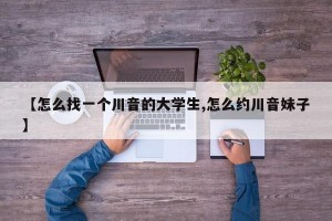 【怎么找一个川音的大学生,怎么约川音妹子】