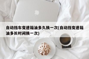 自动挡车变速箱油多久换一次(自动挡变速箱油多长时间换一次)