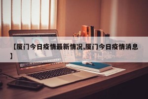 【厦门今日疫情最新情况,厦门今日疫情消息】
