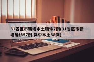 31省区市新增本土确诊7例(31省区市新增确诊57例 其中本土38例)