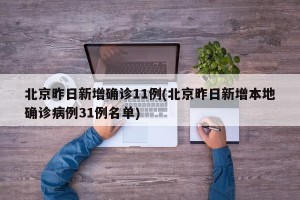 北京昨日新增确诊11例(北京昨日新增本地确诊病例31例名单)