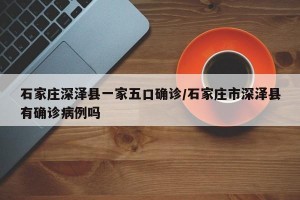 石家庄深泽县一家五口确诊/石家庄市深泽县有确诊病例吗