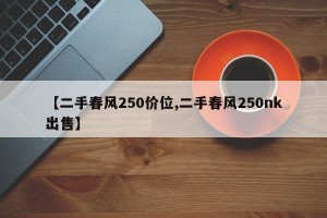 【二手春风250价位,二手春风250nk出售】