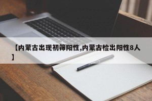 【内蒙古出现初筛阳性,内蒙古检出阳性8人】