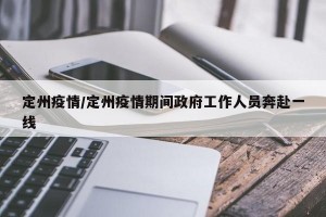 定州疫情/定州疫情期间政府工作人员奔赴一线
