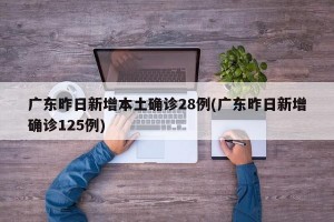广东昨日新增本土确诊28例(广东昨日新增确诊125例)