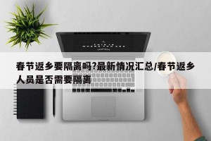 春节返乡要隔离吗?最新情况汇总/春节返乡人员是否需要隔离