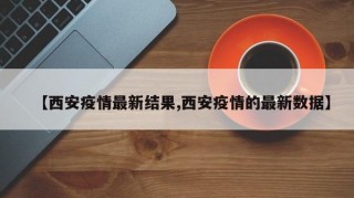 【西安疫情最新结果,西安疫情的最新数据】