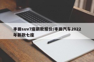 丰田suv7座新款报价/丰田汽车2022年新款七座