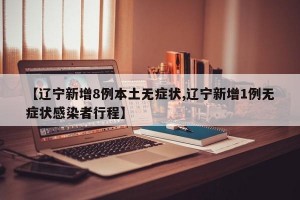【辽宁新增8例本土无症状,辽宁新增1例无症状感染者行程】