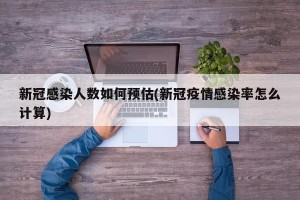 新冠感染人数如何预估(新冠疫情感染率怎么计算)