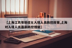 【上海江苏等地优化入境人员防控政策,上海对入境人员最新防控措施】
