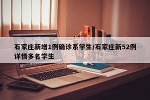 石家庄新增1例确诊系学生/石家庄新52例详情多名学生