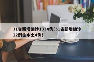 31省新增确诊1334例(31省新增确诊12例含本土4例)