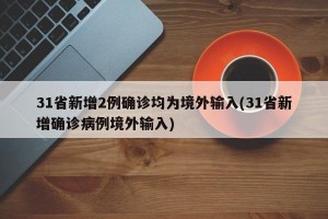 31省新增2例确诊均为境外输入(31省新增确诊病例境外输入)