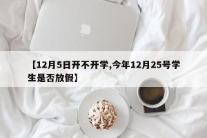 【12月5日开不开学,今年12月25号学生是否放假】